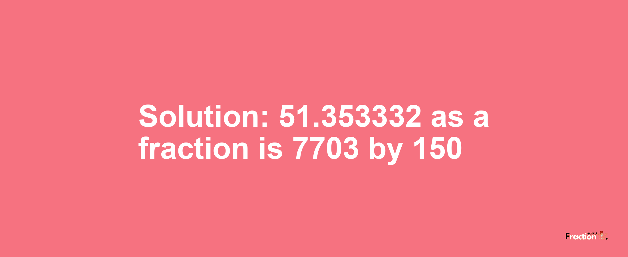 Solution:51.353332 as a fraction is 7703/150